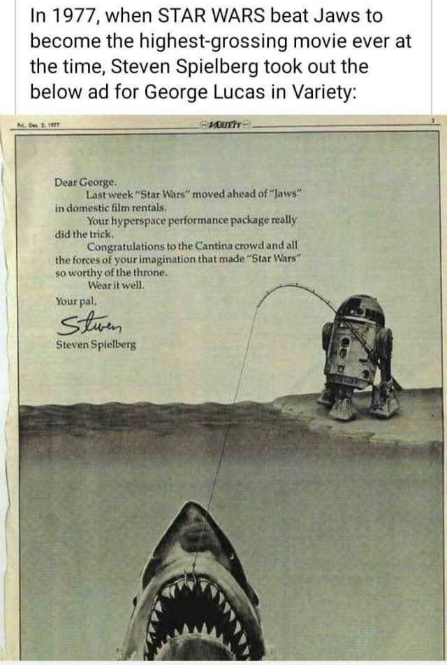 In 1977 when STAR WARS beat Jaws to become the highest-grossing movie ever at the time Steven Spielberg took out the below ad for George Lucas in Variety EARIETYE- M 2 1 Dear George Last week Star Wars moved ahead of Jaws in domes