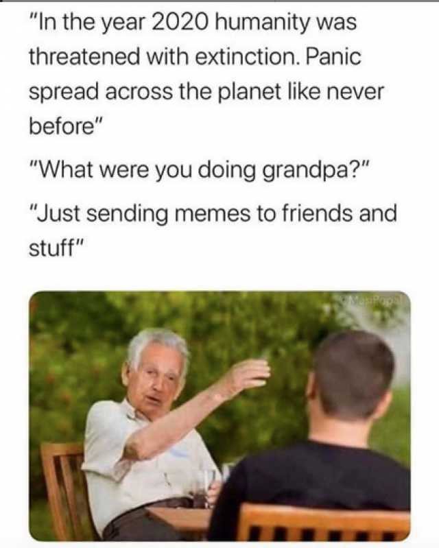 In the year 2020 humanity was threatened with extinction. Panic spread across the planet like never before What were you doing grandpa? Just sending memes to friends and stuff MasiPopal 