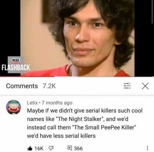 INSIDE FLASHBACK Comments 7.2K X Letix 7 months ago Maybe if we didnt give serial killers such cool names like The Night Stalker and wed instead call them The Small PeePee Killer wed have less serial killers 16K E366