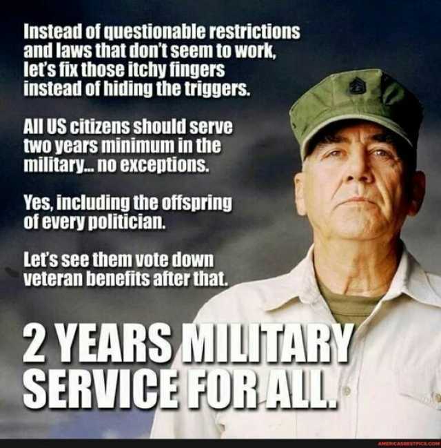 Instead of questionable restrictions and laws that dont seem to work lets fix those itchy fingers instead of hiding the triggers. All US citizens should serve two years minimum in the military..no exceptions. Yes including the off