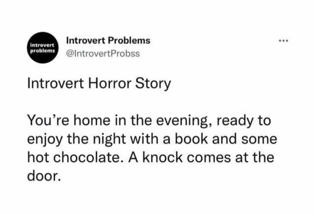 Introvert Problems introvert problems @IntrovertProbss Introvert Horror Story Youre home in the evening ready to enjoy the night with a book and some hot chocolate. A knock comes at the door.
