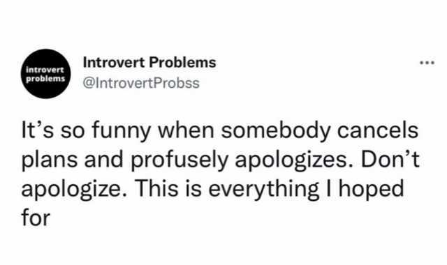 Introvert Problems introvert problems @IntrovertProbss Its so funny when somebody cancels plans and profusely apologizes. Dont apologize. This is everything I hoped for