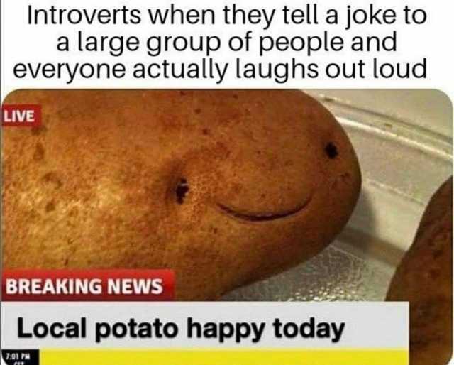 Introverts when they tell a joke to a large group of people and everyone actually laughs out loud LIVE BREAKING NEWS Local potato happy today 701 PM 