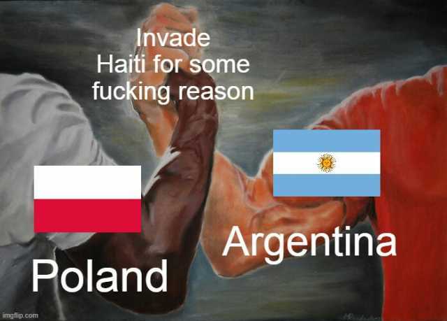 Invade Haiti for some fucking reason Argentina Poland imgilip.com