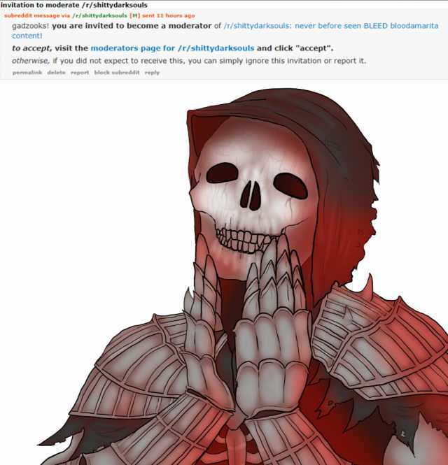 invitation to moderate /r/shittydarksouls subreddit message via /r/shittydarksouls [M] sent 11 hours ago gadzooks! you are invited to become a moderator of /r/shittydarksouls never before seen BLEED bloodamarita content! to accept