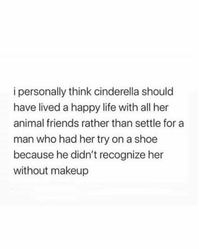 ipersonally think cinderella should have lived a happy life with all her animal friends rather than settle for a man who had her try on a shoe because he didnt recognize her without makeup