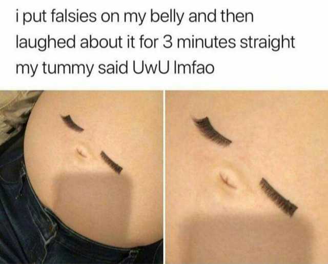 iput falsies on my belly and then laughed about it for 3 minutes straight my tummy said UwU Imfao