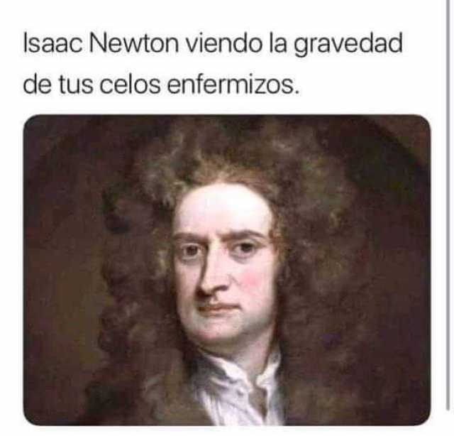 Isaac Newton viendo la gravedad de tus celos enfermizos 