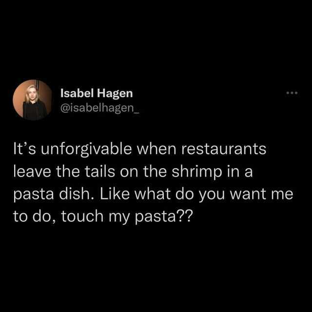 Isabel Hagen @isabelhagen_ Its unforgivable when restaurants leave the tails on the shrimp ina pasta dish. Like what do you want me to do touch my pasta
