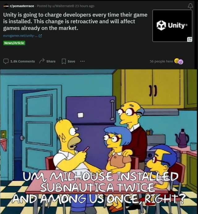 iSOMR T/pcmasterrace . Posted by u/WalternateB 23 hours ago Unity is going to charge developers every time their game is installed. This change is retroactive and will affect games already on the market. eurogamer.net/unity-.. (2 