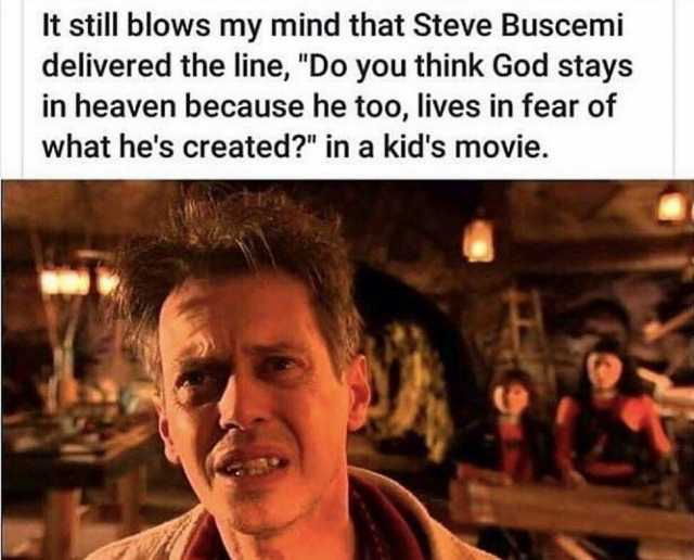 It still blows my mind that Steve Buscemi delivered the line Do you think God stays in heaven because he too lives in fear of what hes created in a kids movie.