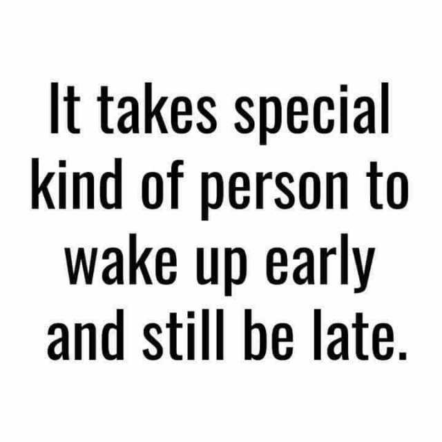 It takes special kind of person to wake up early and still be late.