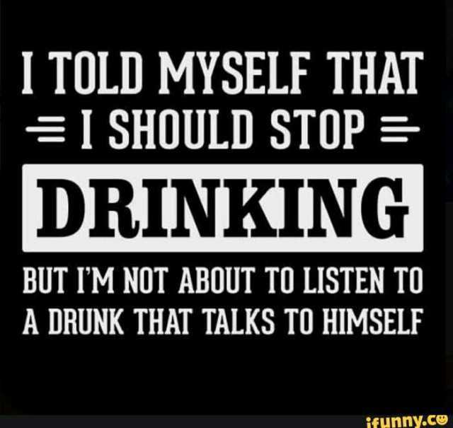 ITOLD MYSELF THAT 1 SHOULD STOP= DRINKING BUT IM NOT ABOUT TO LISTEN TO A DRUNK THAT TALKS TO HIM SFunny.c9