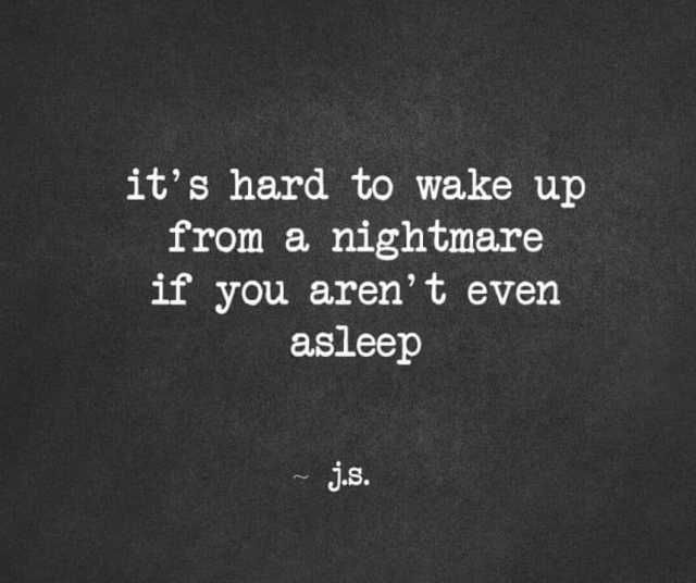 its hard to wake up from a nightmare if you arent even asleep J.s.