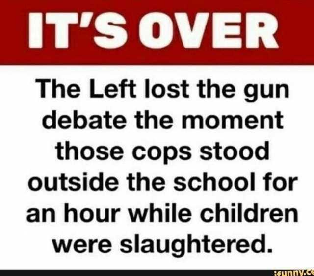 ITS OVER The Left lost the gun debate the moment those cops stood outside the school for an hour while children were slaughtered. ifMNDY.c