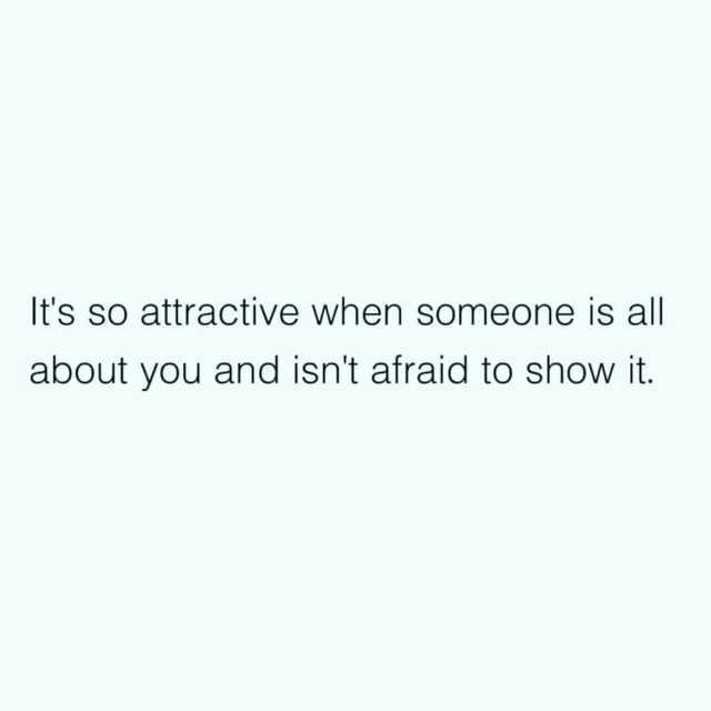 Its so attractive when someone is all about you and isnt afraid to show it.