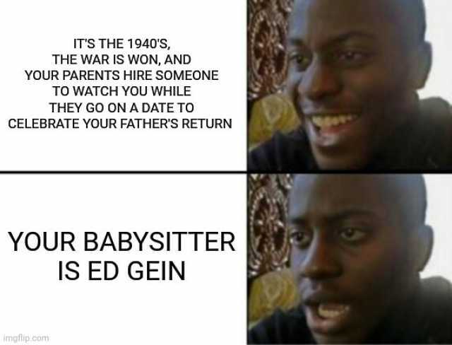 ITS THE 1940S THE WAR IS WON AND YOUR PARENTS HIRE SOMEONE TO WATCH YOU WHILE THEY GO ON A DATE TO CELEBRATE YOUR FATHERS RETURN YOUR BABYSITTER IS ED GEIN imgflip.com