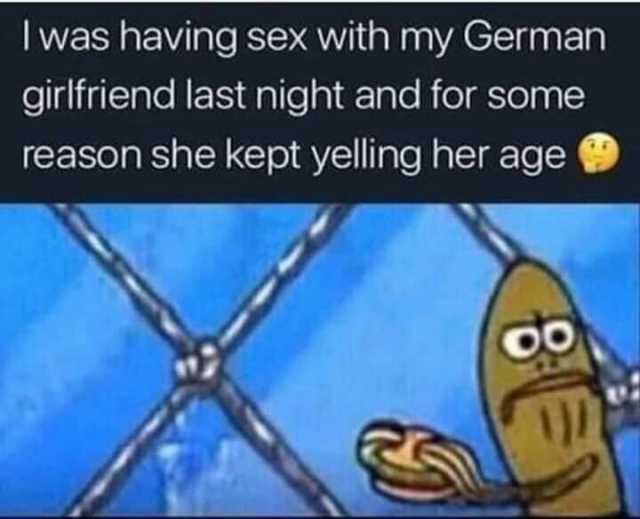 Iwas having sex With my German girlfriend last night and for some reason she kept yelling her age