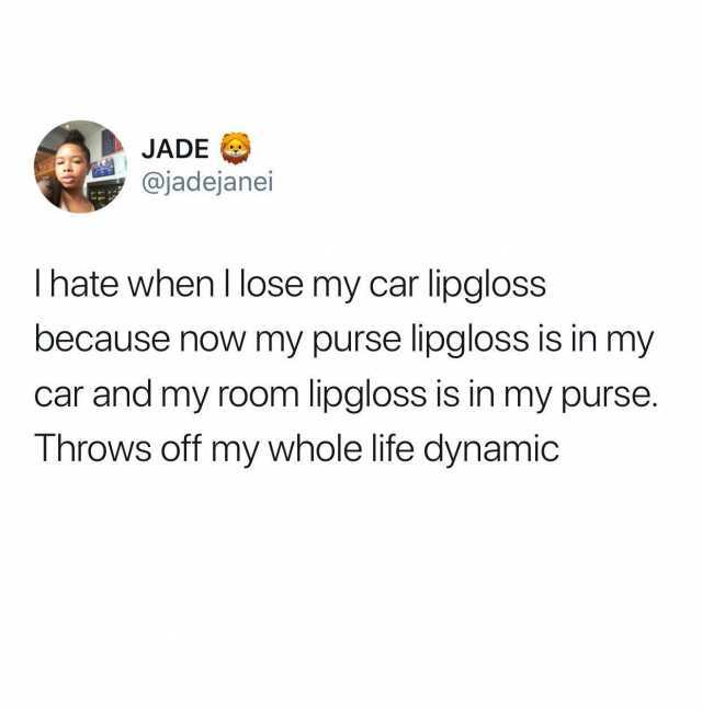JADE @jadejanei I hate when l lose my car lipgloss because now my purse lipgloss is in my car and my room lipgloss is in my purse Throws off my whole life dynamic 