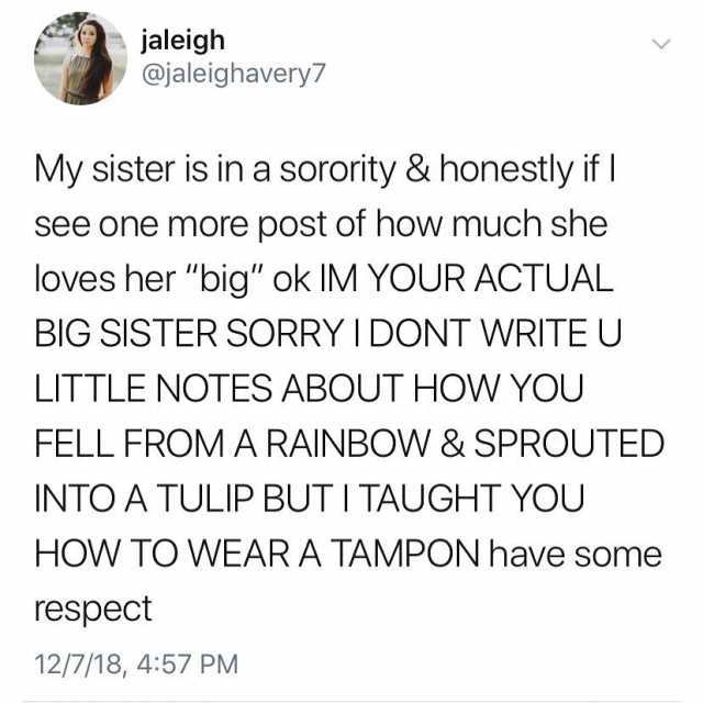 jaleigh @jaleighavery7 My sister is in a sorority & honestly if see one more post of how much she loves her big ok IM YOUR ACTUAL BIG SISTER SORRY I DONT WRITE U LITTLE NOTES ABOUT HOW YOU FELL FROM A RAINBOW & SPROUTED INTO A TUL