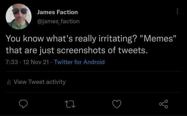James Faction @james faction You know whats really irritating Memes that are just screenshots of tweets. 733 12 Nov 21 Twitter for Android ili View Tweet activity t C