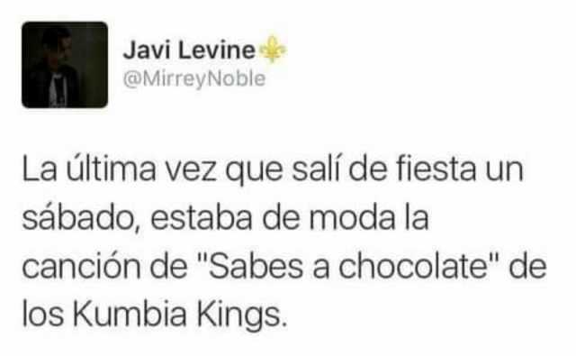 Javi Levine @MirreyNoble La última vez que salí de fiesta un sábado estaba de moda la canción de Sabes a chocolate de los Kumbia Kings.