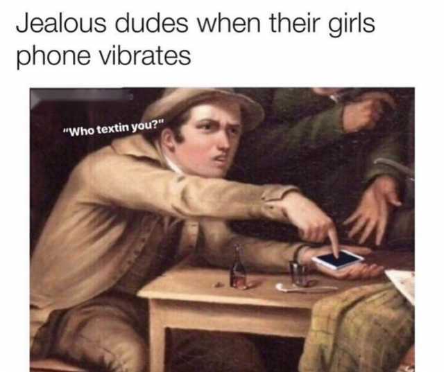 Jealous dudes when their girls phone vibrates Who textin you? 