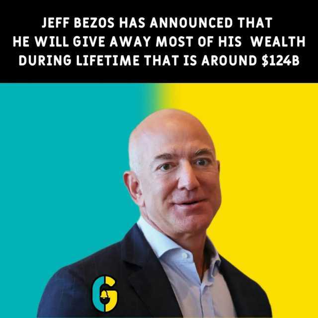 JEFF BEZOS HAS ANNOUNCED THAT HE WILL GIVE AWAY MOST OF HIS WEALTH DURING LIFETIME THAT IS AROUND $124B