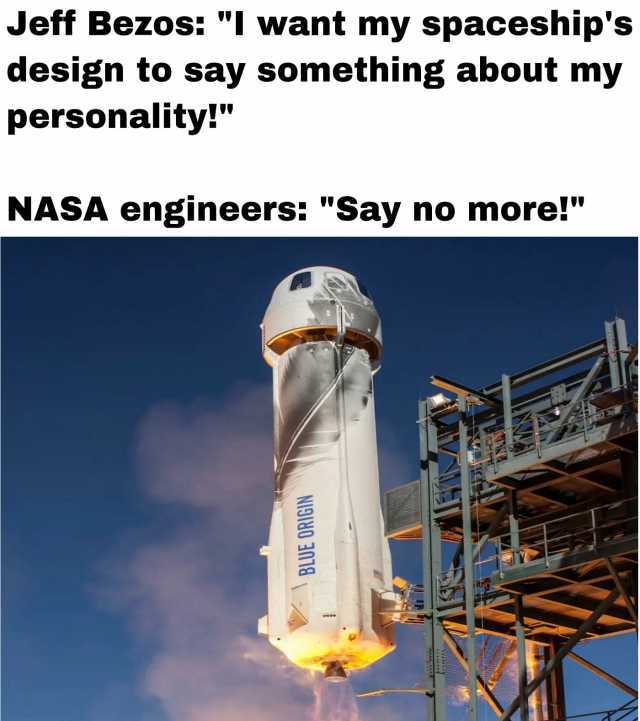 Jeff Bezos I want my spaceships design to say Something about myy personality! NASA engineers Say no more!