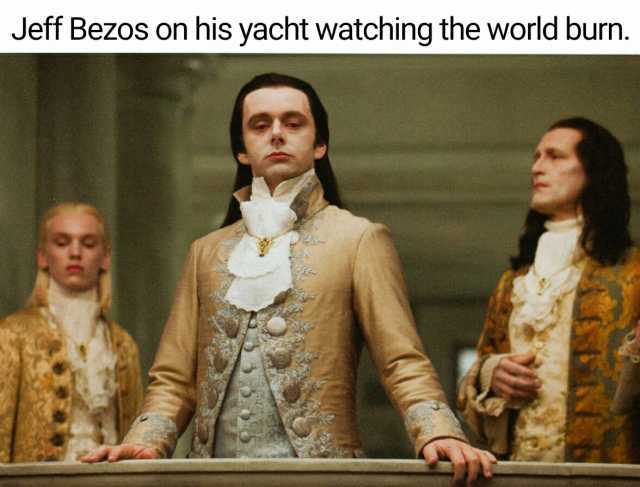 Jeff Bezos on his yacht watching the world burn.