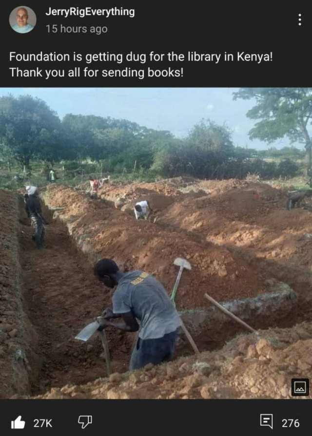 JerryRigEverything 15 hours ago Foundation is getting dug for the library in Kenya! Thank you all for sending books! 27K E276