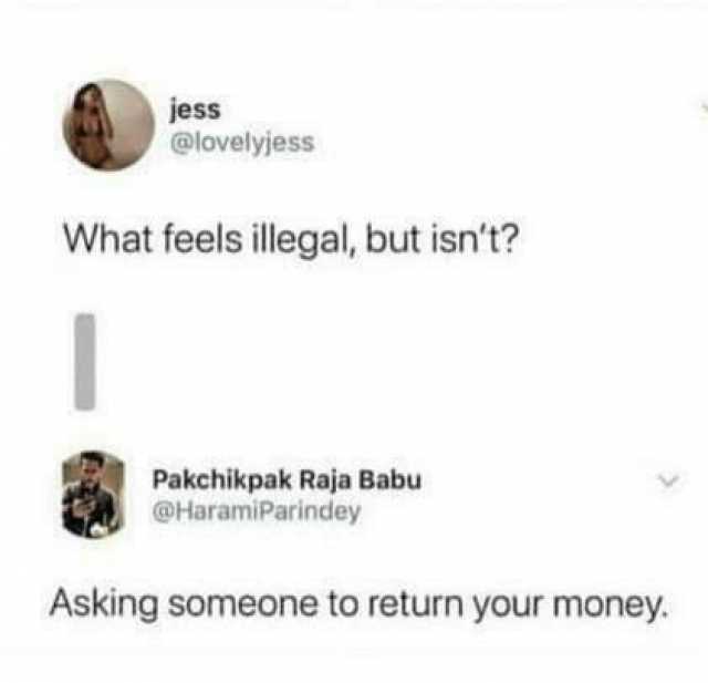 jess @lovelyjess What feels illegal but isnt Pakchikpak Raja Babu @HaramiParindey Asking someone to return your money.