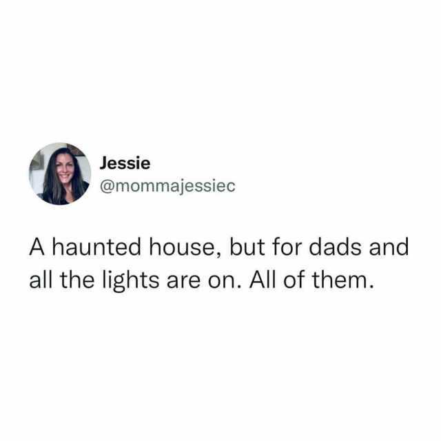 Jessie @mommajessiec A haunted house but for dads and all the lights are on. All of them.