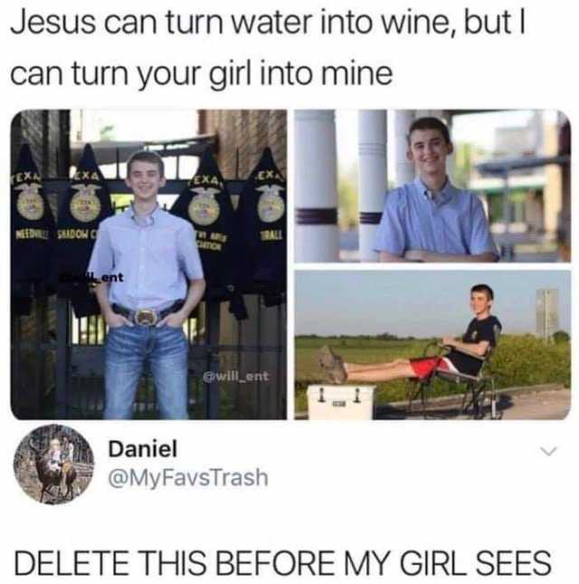Jesus can turn water into wine but l can turn your girl into mine EX EXA ewill_ent Daniel @MyFavsTrash DELETE THIS BEFORE MY GIRL SEES 