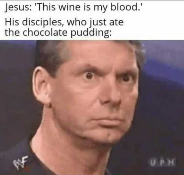 Jesus This wine is my blood. His disciples who just ate the chocolate pudding