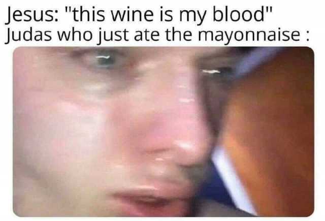 Jesus this wine is my blood Judas who just ate the mayonnaise