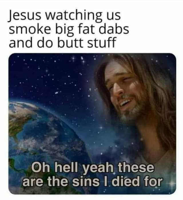 Jesus watching us smoke big fat dabs and do butt stuff Oh hell yeah these are the sins I died for