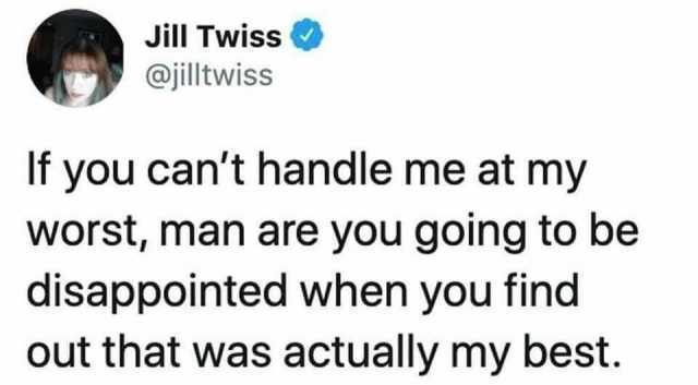 Jill Twiss @jilltwiss If you cant handle me at my worst man are you going to be disappointed when you find out that was actually my best.