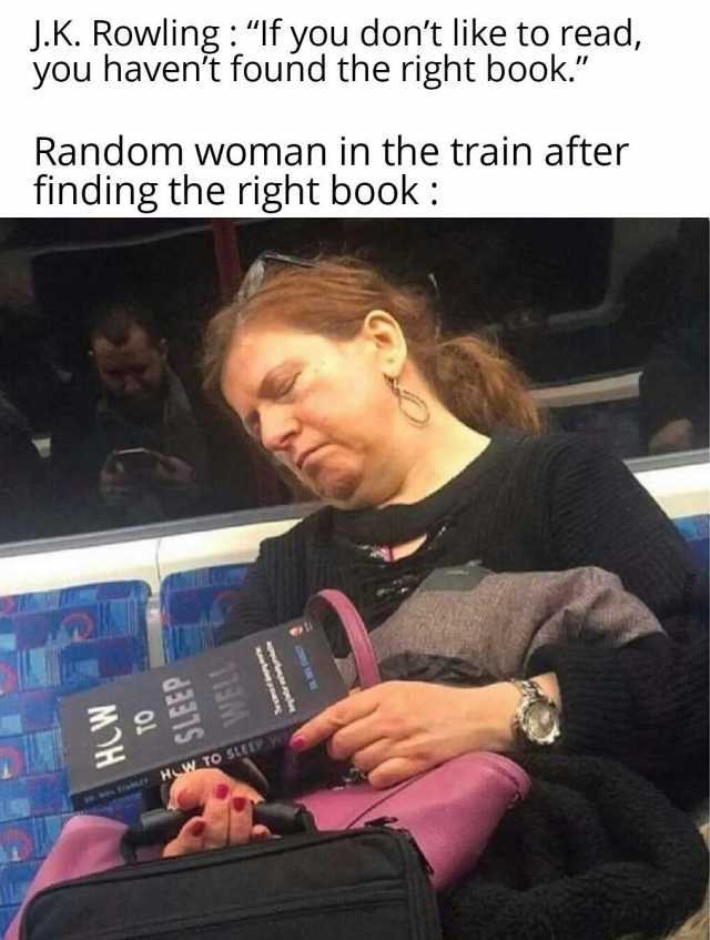 J.K. Rowling If you dont like to read you havent found the right book. Random woman in the train after finding the right book HW To SLEEP W trene