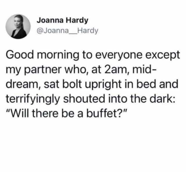 Joanna Hardy @Joanna _Hardy Good morning to everyone except my partner who at 2am mid- dream sat bolt upright in bed and terrifyingly shouted into the dark Will there be a buffet