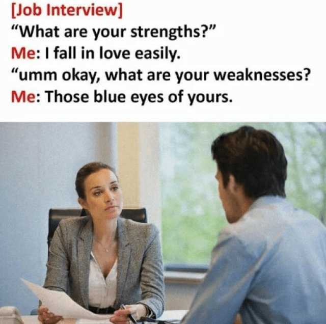 [Job Interview] What are your strengths Me I fall in love easily. umm okay what are your weaknesses Me Those blue eyes of yours.
