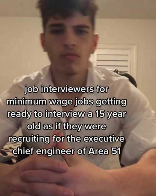 job interviewers tor minimum wage jobs getting ready to interview a 15 year old as if they were recruiting for the executive Schief engineer of Area 51