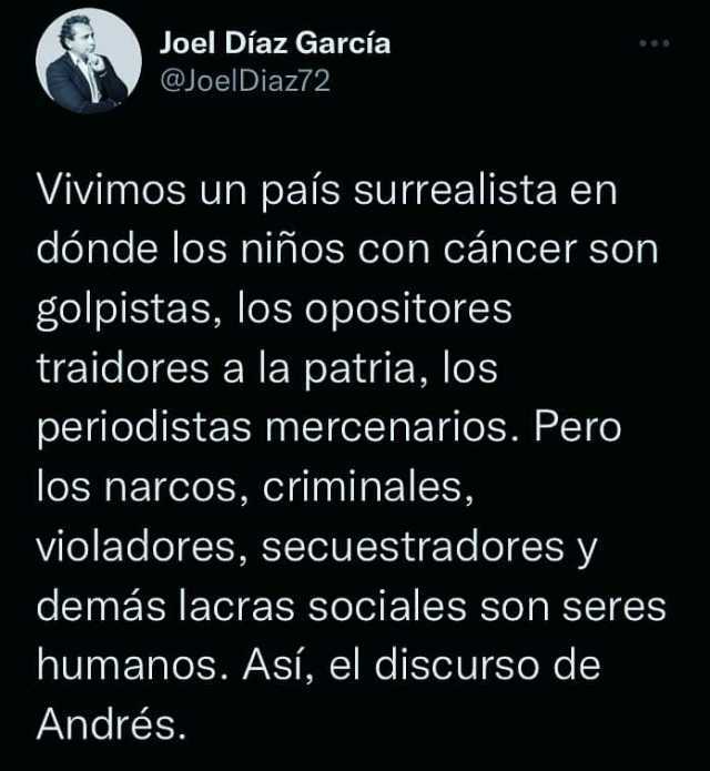 Joel Díaz García @JoelDiaz72 Vivimos un país surrealista en dónde los niños con cáncer son golpistas los opositores traidores a la patria los periodistas mercenarios. Pero los narcos criminales violadores secuestradores y de