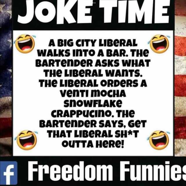 JoKETIME E A BIG CITY LIBeRAAL WALKS iNTO A BAR. THe BARTenDeR ASKS WHAT THe LIBERAL WANTS. THE LIBeRAL ORDeRS A venTi moCHA SnoWFLAKe CRAPPUCIno. THe BARTenDeR SAYS GET THAT LIBeRAL SH*T OUTTA HeRe! fFreedom Funnies