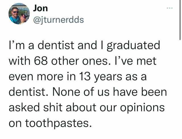Jon @jturnerdds ma dentist and lgraduated with 68 other ones. Ive met even more in 13 years as a dentist. None of us have been asked shit about our opinions on toothpastes.