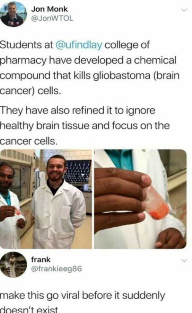 Jon Monk @JonWTOL Students at @ufindlay college of pharmacy have developed a chemical compound that kills gliobastoma (brain cancer) cells. They have also refined it to ignore healthy brain tissue and focus on the cancer cells. fr
