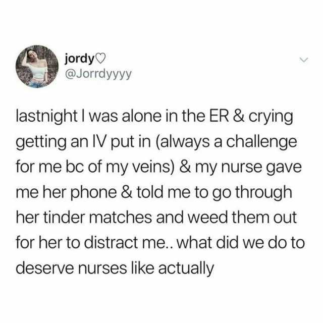 jordy) @Jorrdyyyy lastnight l was alone in the ER & crying getting an IV put in (always a challenge for me bc of my veins) & my nurse gave me her phone & told me to go through her tinder matches and weed them out for her to distra