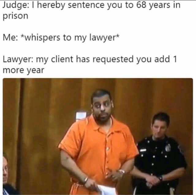 JudgeI hereby sentence you to 68 years in prison Me whispers to my lawyer Lawyer my client has requested you add 1 more year