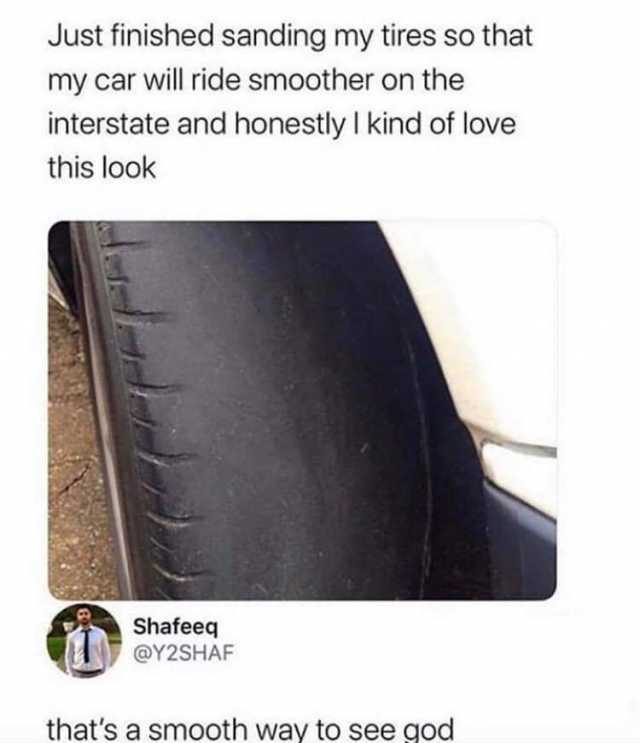 Just finished sanding my tires so that my car will ride smoother on the interstate and honestly I kind of love this look Shafeeq @Y2SHAF thats a smooth way to see god 