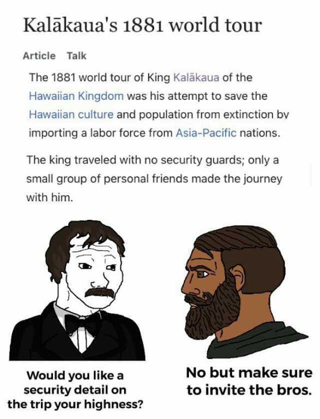 Kaläkauas 1881 world tour Article Talk The 1881 world tour of King Kalākaua of the Hawaiian Kingdom was his attempt to save the Hawaian culture and population from extinction by importing a labor force from Asia-Pacific nations.
